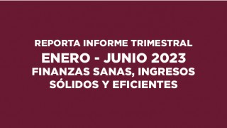 REPORTA INFORME TRIMESTRAL ENERO-JUNIO 2023 FINANZAS SANAS, INGRESOS SÓLIDOS Y GASTO EFICIENTE
